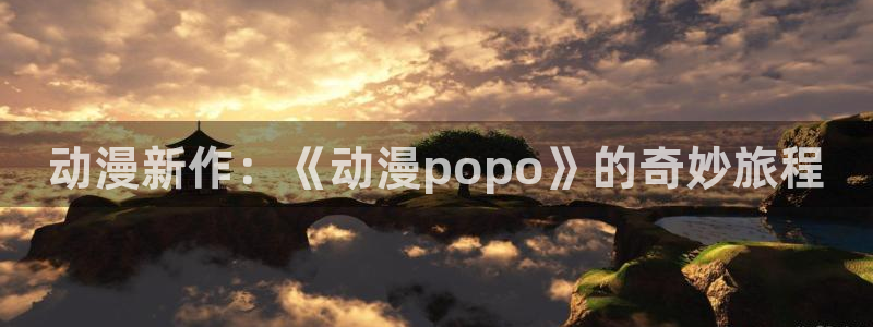 www51动漫：动漫新作：《动漫popo》的奇妙旅程