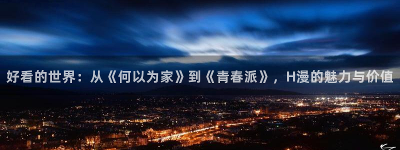 51动漫官网免费：好看的世界：从《何以为家》到《青春派》，H漫的魅力与价值