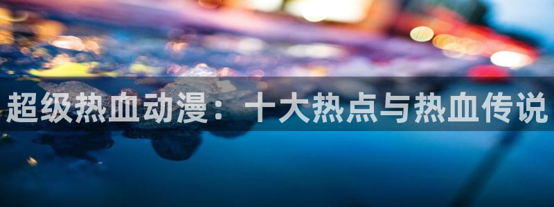 51动漫官网在线观看：超级热血动漫：十大热点与热血传说