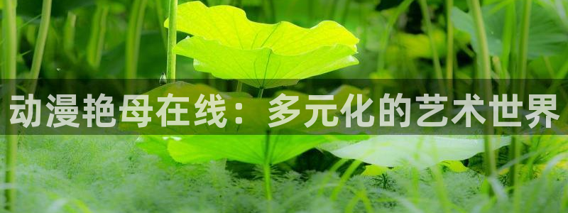 51动漫下载安装最新版：动漫艳母在线：多元化的艺术世界